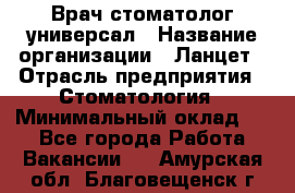 Врач стоматолог-универсал › Название организации ­ Ланцет › Отрасль предприятия ­ Стоматология › Минимальный оклад ­ 1 - Все города Работа » Вакансии   . Амурская обл.,Благовещенск г.